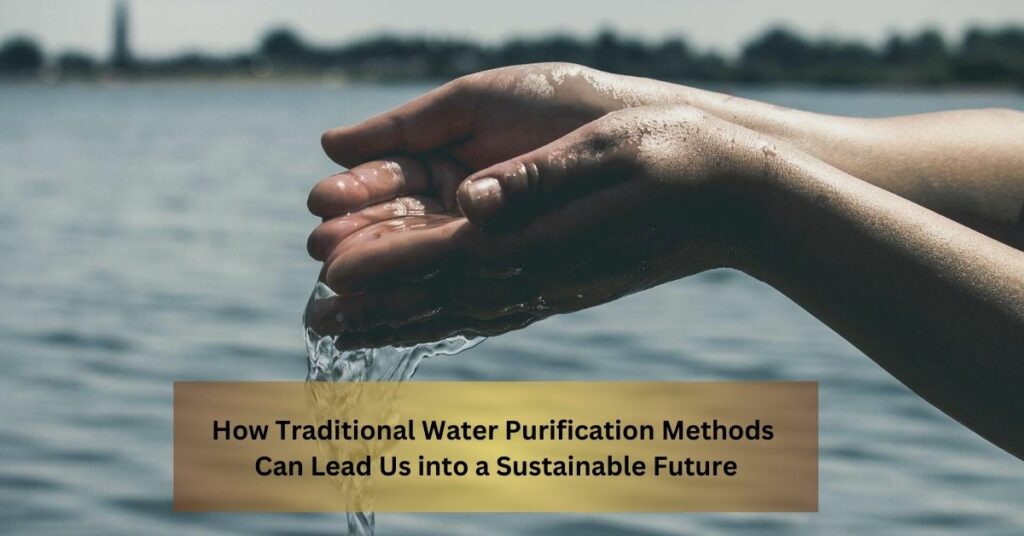 Reviving Ancient Wisdom How Traditional Water Purification Methods Can